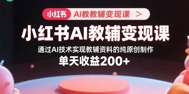 小红书AI教辅变现课，通过AI技术实现教辅资料的纯原创制作  单天收益200+-Ai创业网