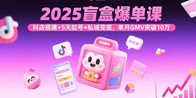 2025盲盒爆单课，抖店搭建+5天起号+私域变现，单月GMV突破10万-Ai创业网