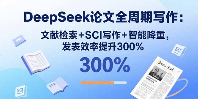 DeepSeek论文全周期写作：文献检索+SCI写作+智能降重，发表效率提升300%-Ai创业网