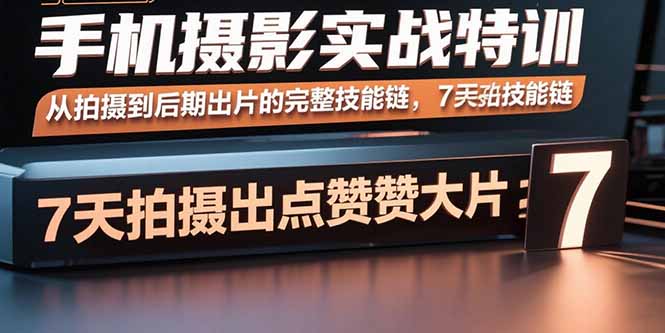 手机摄影实战特训，从拍摄到后期出片的完整技能链，7天拍出点赞大片-Ai创业网