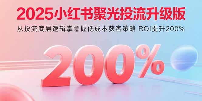 2025小红书聚光投流升级版 从投流底层逻辑掌握低成本获客策略 ROI提升200%-Ai创业网