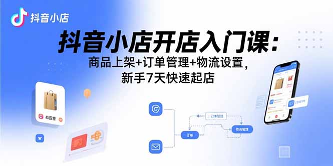 抖音小店开店入门课：商品上架+订单管理+物流设置，新手7天快速起店-Ai创业网