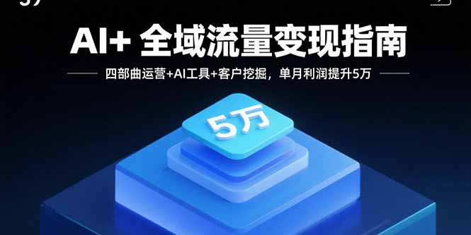 AI+全域流量变现指南，四部曲运营+AI工具+客户挖掘，单月利润提升5万-Ai创业网