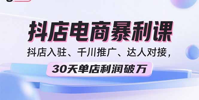 2025抖店电商暴利课，抖店入驻、千川推广、达人对接，30天单店利润破万-Ai创业网