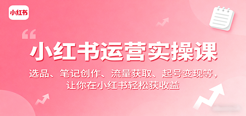 小红书运营实操课：选品、笔记创作、流量获取、起号变现等，让你在小红书轻松获收益-Ai创业网