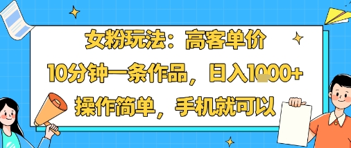 女粉玩法：高客单价，10分钟一条作品，日入1k+操作简单，手机就可以-Ai创业网