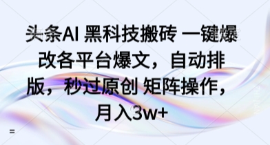 头条AI 黑科技搬砖 一键爆改各平台爆文，自动排版，秒过原创 矩阵操作，月入3w+【揭秘】-Ai创业网