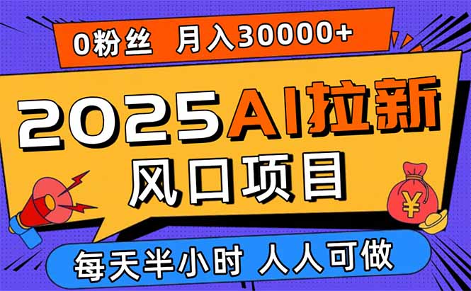 2025AI拉新风口项目，0粉0基础月入30000+新手小白轻松学会-Ai创业网