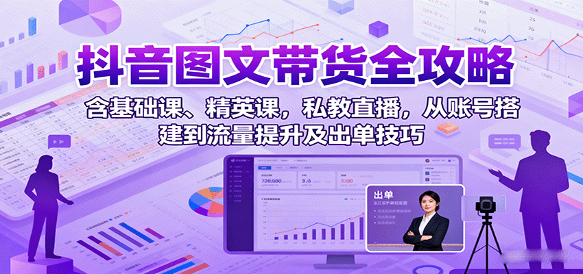 抖音图文带货全攻略：含基础课、精英课，私教直播，从账号搭建到流量提升及出单技巧-Ai创业网