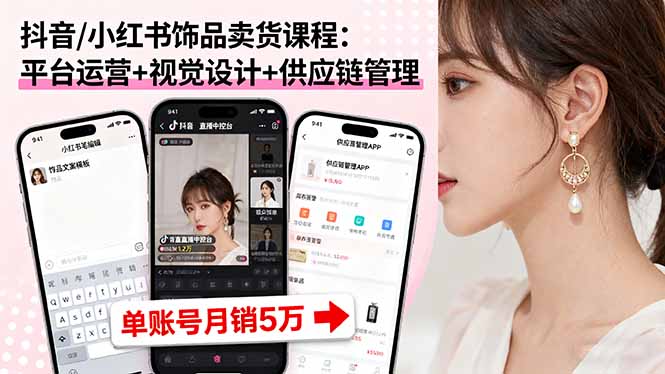 抖音/小红书饰品卖货课程：平台运营+视觉设计+供应链管理，单账号月销5万-Ai创业网