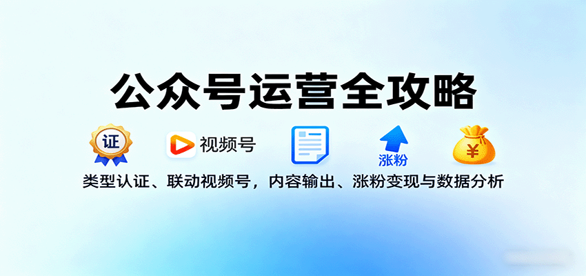 公众号运营全攻略：类型认证、联动视频号，内容输出、涨粉变现与数据分析-Ai创业网