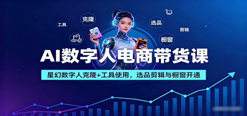 AI数字人电商带货课：星幻数字人克隆+工具使用，选品剪辑与橱窗开通-Ai创业网