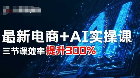 最新电商+AI实操课，三节课效率提升300%-Ai创业网