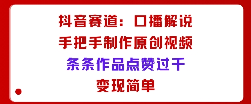 抖音赛道：口播解说，手把手教你制作原创视频，条条作品点赞过千，变现简单-Ai创业网