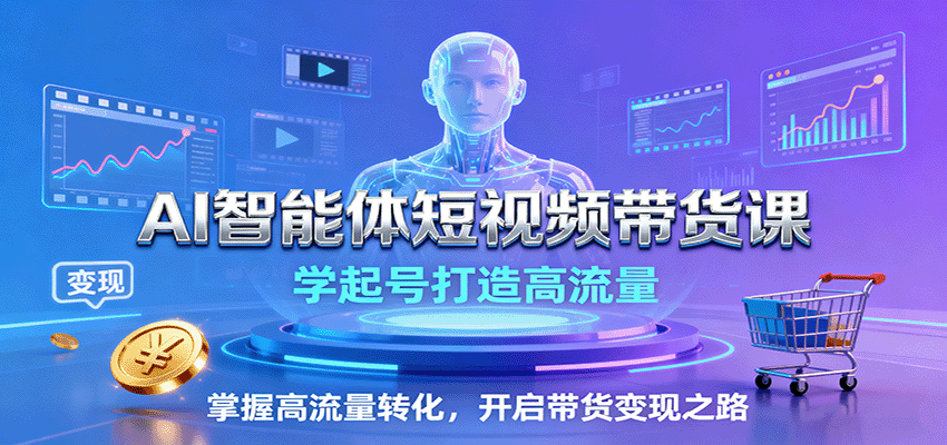 AI智能体短视频带货课：学起号打造高流量，掌握高流量转化，开启带货变现之路-Ai创业网
