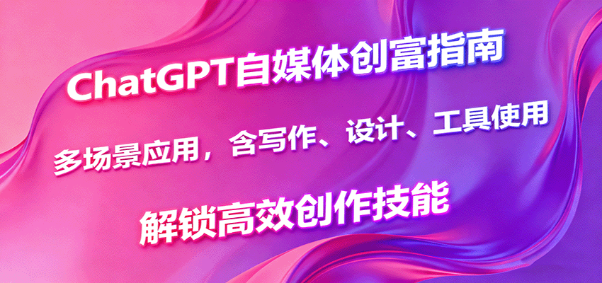 ChatGPT自媒体创富指南，多场景应用，含写作、设计、工具使用，解锁高效创作技能-Ai创业网