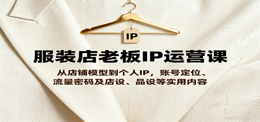 服装店老板IP运营课，从店铺模型到个人IP，账号定位、流量密码及店设、品设等实用内容-Ai创业网