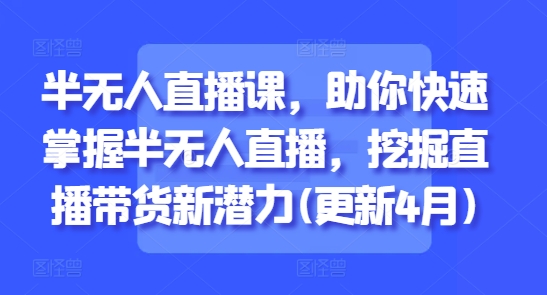 半无人直播课，助你快速掌握半无人直播，挖掘直播带货新潜力(更新9月)-Ai创业网