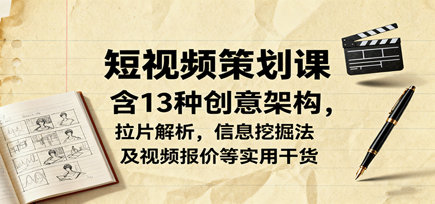 短视频策划课，含13种创意架构，拉片解析，信息挖掘法及视频报价等实用干货-Ai创业网
