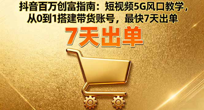 抖音百万创富指南：短视频5G风口教学，从0到1搭建带货账号，最快7天出单-Ai创业网