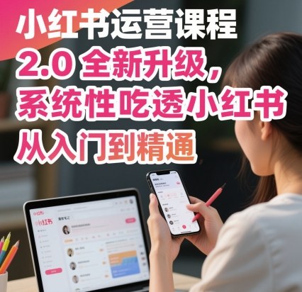 小红书运营课程2.0全新升级，从入门到精通，系统性吃透小红书-Ai创业网