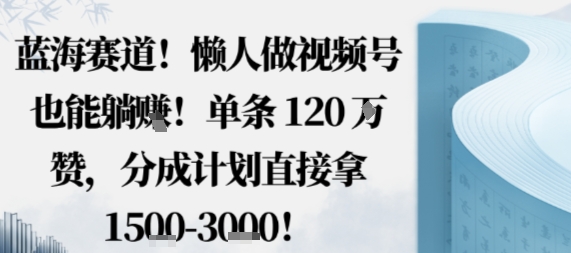 蓝海赛道，懒人做视频号也能躺挣，单条120W赞，分成计划直接拿1.5k，不用拍不用剪-Ai创业网