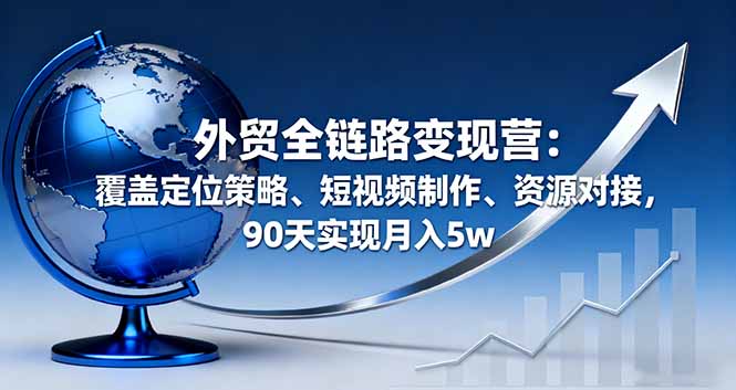外贸全链路变现营：覆盖定位策略、短视频制作、资源对接，90天实现月入5w-Ai创业网