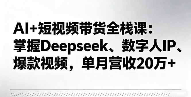 AI+短视频带货全栈课：掌握Deepseek、数字人IP、爆款视频，单月营收20万+-Ai创业网