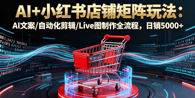 AI+小红书店铺矩阵玩法：AI文案/自动化剪辑/Live图制作全流程，日销5000+-Ai创业网