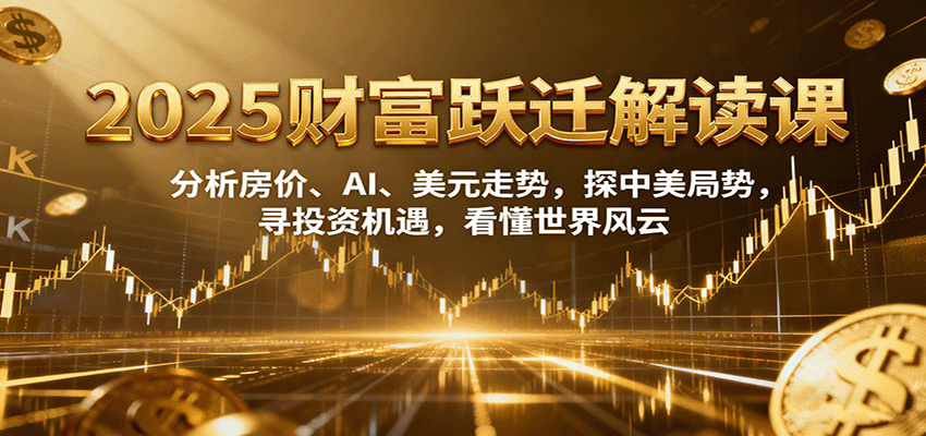 2025财富跃迁解读：析房价、AI、美元走势，探中美局势，寻投资机遇，看懂世界风云-Ai创业网