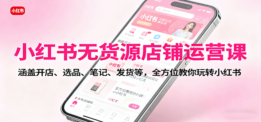 小红书无货源店铺运营课：涵盖开店、选品、笔记、发货等，全方位教你玩转小红书-Ai创业网