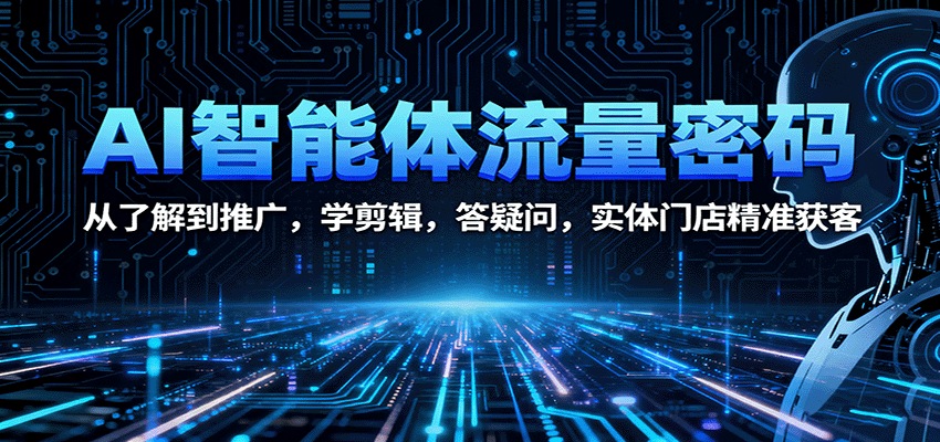 AI智能体流量密码：从了解到推广，学剪辑，答疑问，实体门店精准获客-Ai创业网