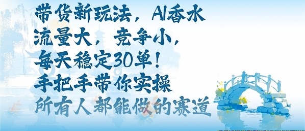 带货新玩法，AI香水，流量大，竞争小，每天稳定30单，手把手带你实操所有人都能做的赛道-Ai创业网