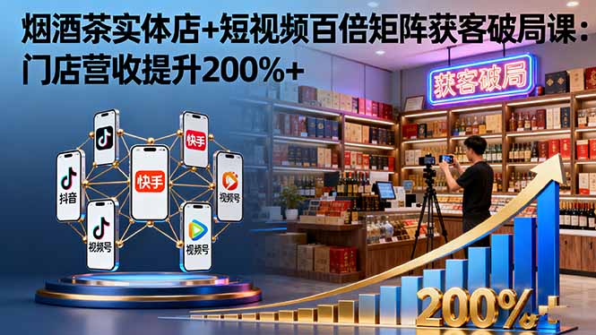 烟酒茶实体店+短视频百倍矩阵获客破局课：门店营收提升200%+-Ai创业网