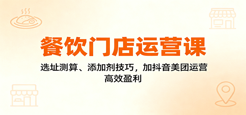 餐饮门店运营课：选址测算、添加剂技巧，加抖音美团运营，高效盈利-Ai创业网