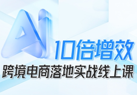 跨境电商10倍增效，跨境电商AI落地实战线上课-Ai创业网