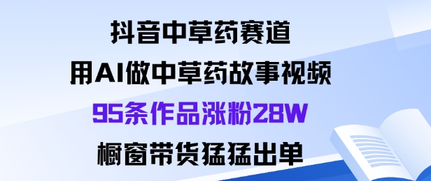 抖音中草药赛道，用Al做中草药故事视频95条作品涨粉28W，橱窗带货猛出单-Ai创业网