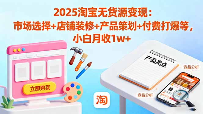 2025淘宝无货源变现：市场选择+店铺装修+产品策划+付费打爆等 小白月收1w+-Ai创业网