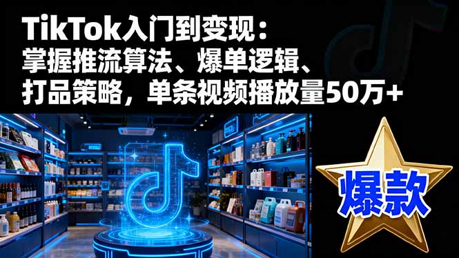 TikTok入门到变现：掌握推流算法、爆单逻辑、打品策略，单条视频播放量50w-Ai创业网