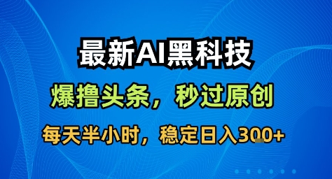 最新AI黑科技撸头条收益软件，无需指令，原创度直接拉满，每日稳定收益3张【揭秘】-Ai创业网
