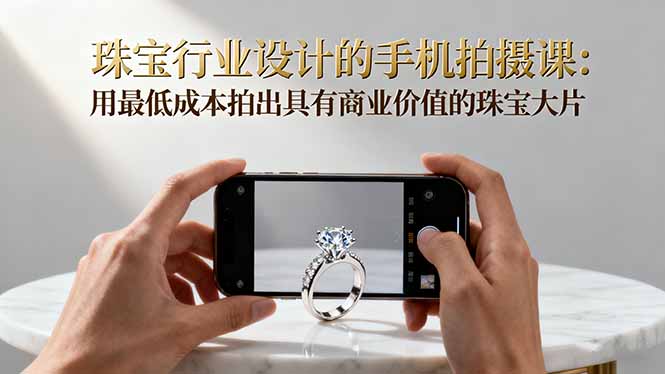 珠宝行业设计的手机拍摄课：用最低成本拍出具有商业价值的珠宝大片！-Ai创业网