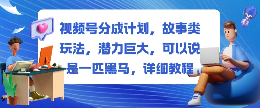 视频号分成计划，故事类玩法，潜力巨大，可以说是一匹黑马，详细教程-Ai创业网
