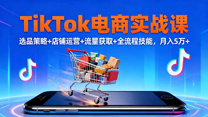 TikTok电商实战课10月，选品策略+店铺运营+流量获取+全流程技能，月入5万+-Ai创业网
