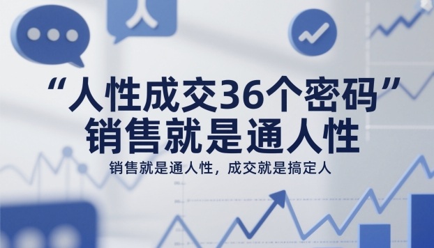 人性成交36个密码，销售就是通人性，成交就是搞定人-Ai创业网