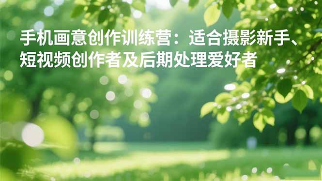 手机摄影之画意创作训练营：适合摄影新手、短视频创作者及后期处理爱好者-Ai创业网