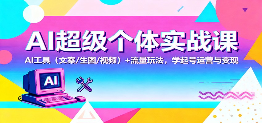 AI超级个体实战课：AI 工具(文案/生图/视频)+ 流量玩法，学起号运营与变现-Ai创业网