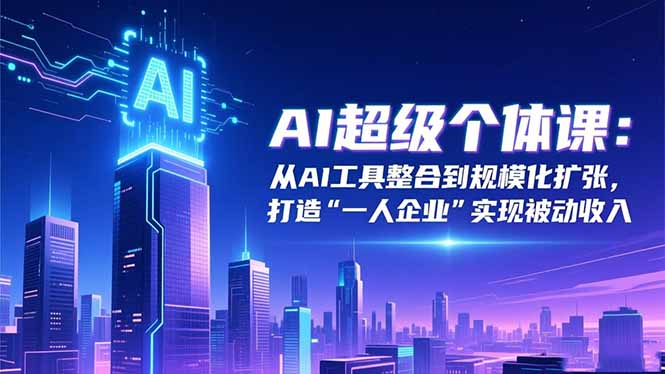 AI超级个体课：从AI工具整合到规模化扩张，打造“一人企业”实现被动收入-Ai创业网