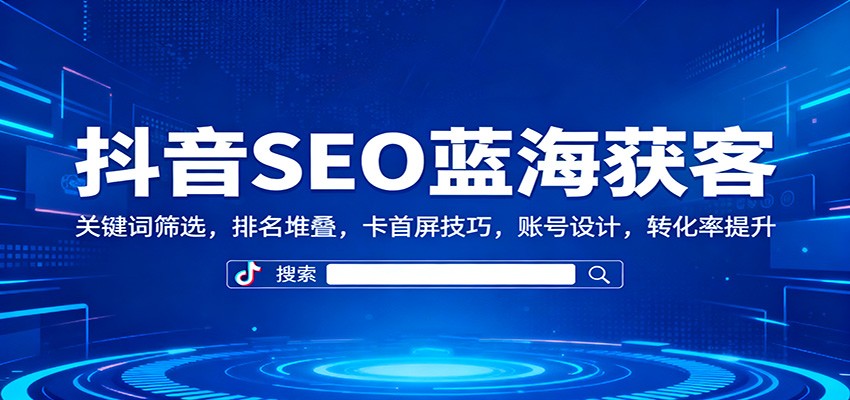 抖音SEO蓝海获客：关键词筛选，排名堆叠，卡首屏技巧，账号设计，转化率提升-Ai创业网