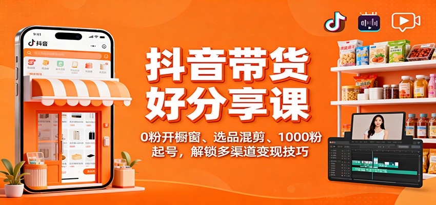 抖音带货好物分享课：0粉开橱窗、选品混剪、1000粉起号，解锁多渠道变现技巧-Ai创业网