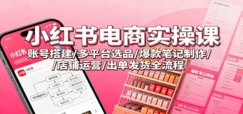 小红书电商实操课：账号搭建/多平台选品/爆款笔记制作/店铺运营/出单发货全流程-Ai创业网
